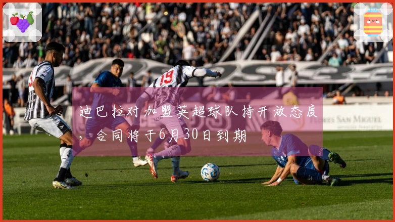 迪巴拉对加盟英超球队持开放态度，合同将于6月30日到期
