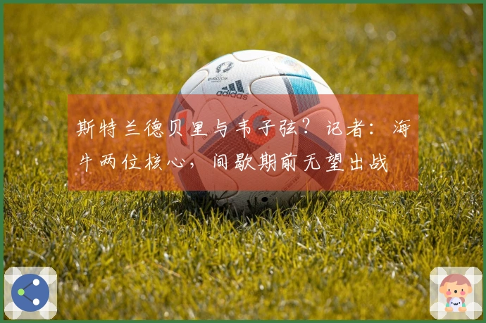 斯特兰德贝里与韦子弦？记者：海牛两位核心，间歇期前无望出战