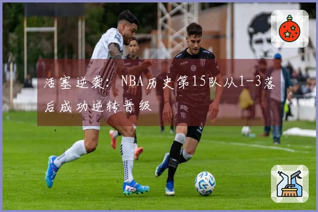 活塞逆袭：NBA历史第15队从1-3落后成功逆转晋级