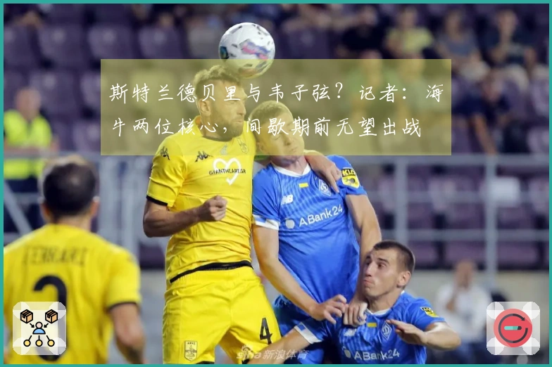 斯特兰德贝里与韦子弦？记者：海牛两位核心，间歇期前无望出战